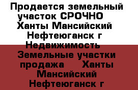 Продается земельный участок.СРОЧНО! - Ханты-Мансийский, Нефтеюганск г. Недвижимость » Земельные участки продажа   . Ханты-Мансийский,Нефтеюганск г.